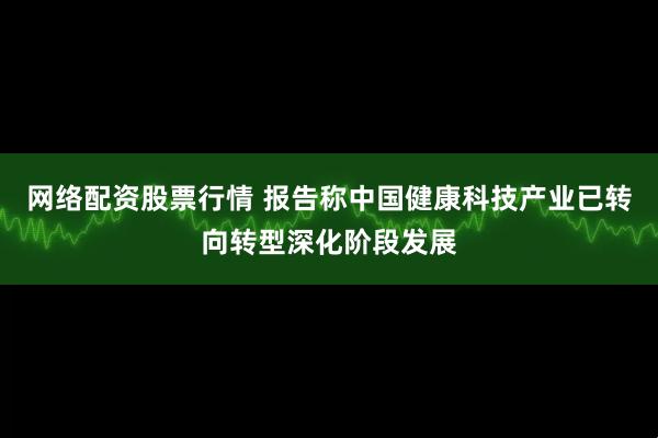 网络配资股票行情 报告称中国健康科技产业已转向转型深化阶段发展