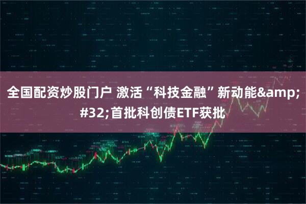 全国配资炒股门户 激活“科技金融”新动能 首批科创债ETF获批