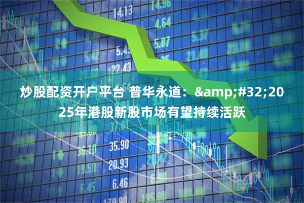 炒股配资开户平台 普华永道： 2025年港股新股市场有望持续活跃