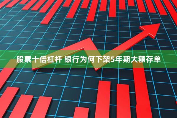 股票十倍杠杆 银行为何下架5年期大额存单
