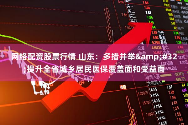 网络配资股票行情 山东：多措并举 提升全省城乡居民医保覆盖面和受益面
