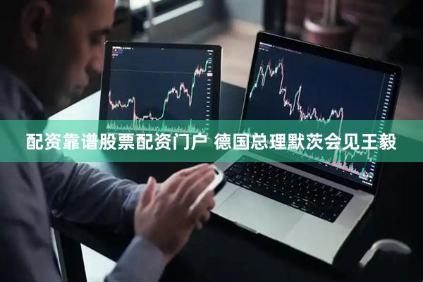 配资靠谱股票配资门户 德国总理默茨会见王毅
