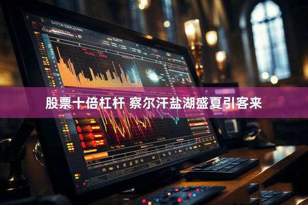 股票十倍杠杆 察尔汗盐湖盛夏引客来