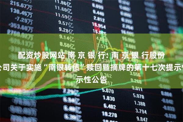 配资炒股网站 南 京 银 行: 南 京 银 行股份有限公司关于实施“南银转债”赎回暨摘牌的第十七次提示性公告