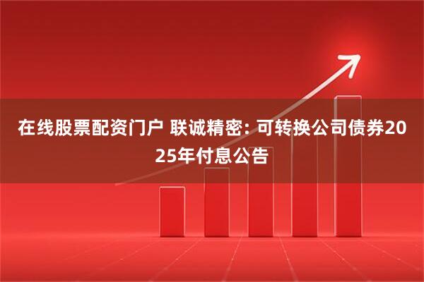 在线股票配资门户 联诚精密: 可转换公司债券2025年付息公告