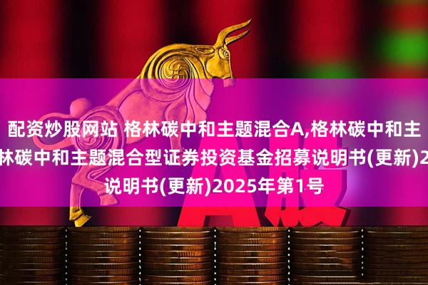 配资炒股网站 格林碳中和主题混合A,格林碳中和主题混合C: 格林碳中和主题混合型证券投资基金招募说明书(更新)2025年第1号