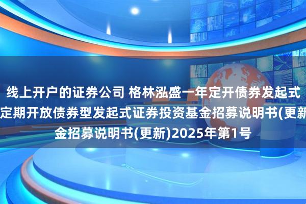 线上开户的证券公司 格林泓盛一年定开债券发起式: 格林泓盛一年定期开放债券型发起式证券投资基金招募说明书(更新)2025年第1号