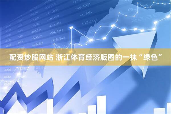 配资炒股网站 浙江体育经济版图的一抹“绿色”