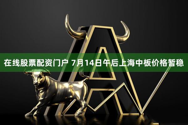 在线股票配资门户 7月14日午后上海中板价格暂稳