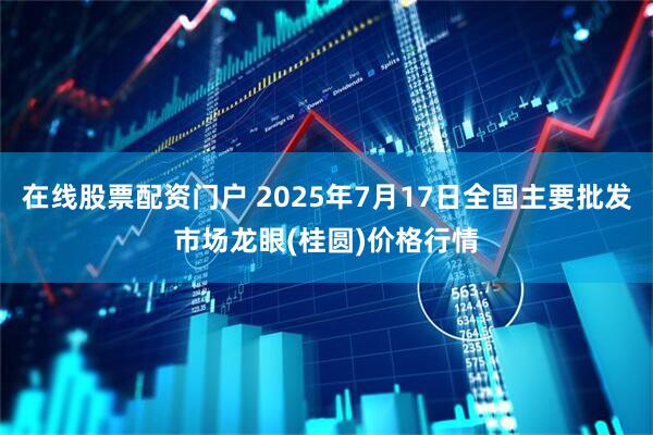 在线股票配资门户 2025年7月17日全国主要批发市场龙眼(桂圆)价格行情