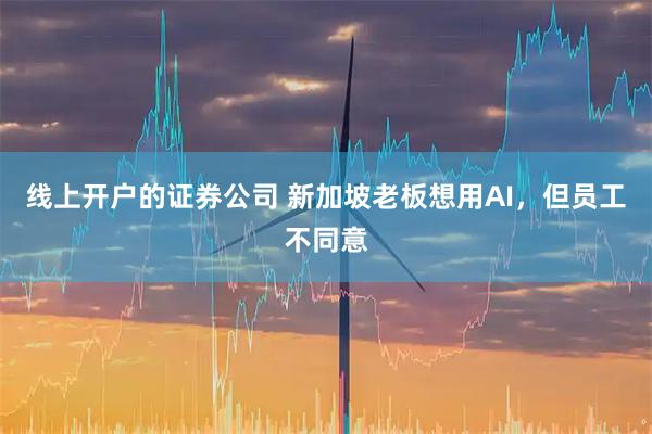 线上开户的证券公司 新加坡老板想用AI,但员工不同意