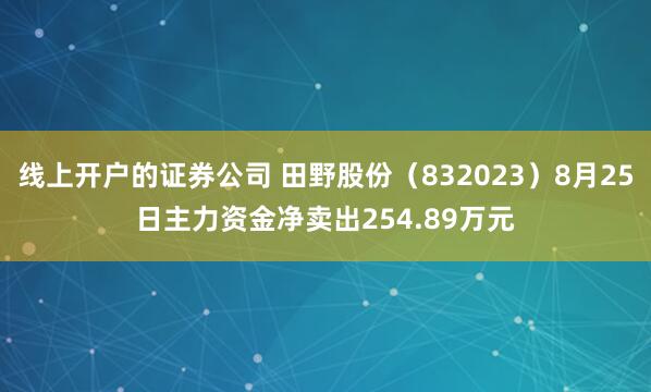 线上开户的证券公司 田野股份（832023）8月25日主力资金净卖出254.89万元