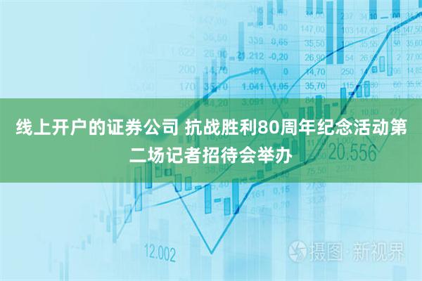线上开户的证券公司 抗战胜利80周年纪念活动第二场记者招待会举办