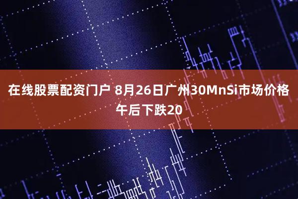 在线股票配资门户 8月26日广州30MnSi市场价格午后下跌20