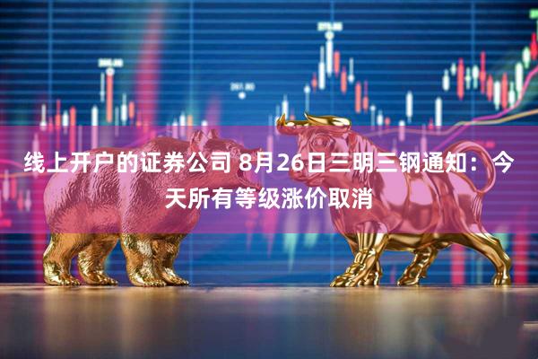 线上开户的证券公司 8月26日三明三钢通知：今天所有等级涨价取消