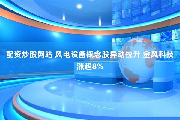 配资炒股网站 风电设备概念股异动拉升 金风科技涨超8%