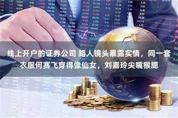 线上开户的证券公司 路人镜头暴露实情，同一套衣服何赛飞穿得像仙女，刘嘉玲尖嘴猴腮