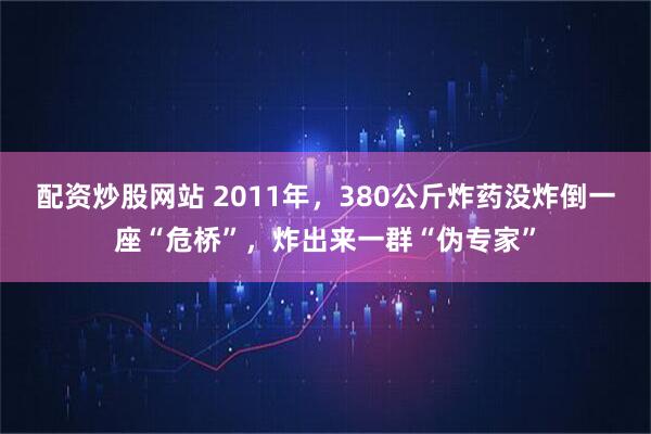 配资炒股网站 2011年，380公斤炸药没炸倒一座“危桥”，炸出来一群“伪专家”