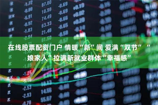 在线股票配资门户 情暖“新”间 爱满“双节” “娘家人”拉满新就业群体“幸福感”