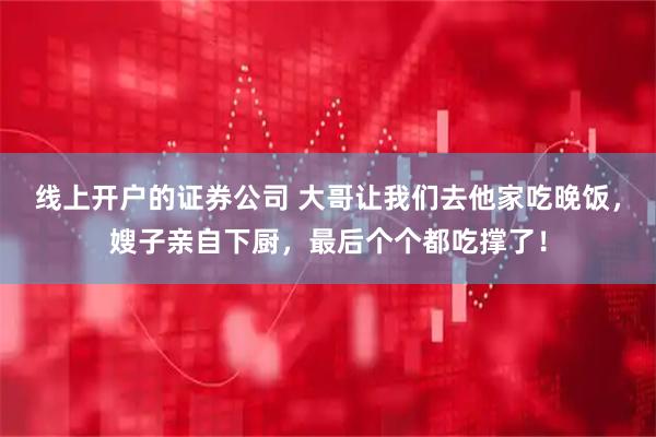 线上开户的证券公司 大哥让我们去他家吃晚饭，嫂子亲自下厨，最后个个都吃撑了！
