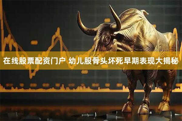 在线股票配资门户 幼儿股骨头坏死早期表现大揭秘
