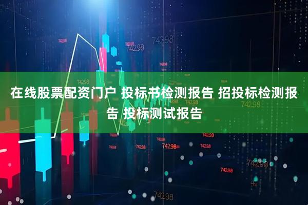 在线股票配资门户 投标书检测报告 招投标检测报告 投标测试报告
