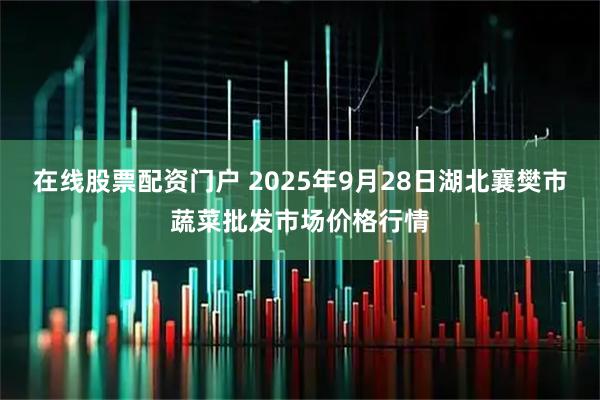 在线股票配资门户 2025年9月28日湖北襄樊市蔬菜批发市场价格行情