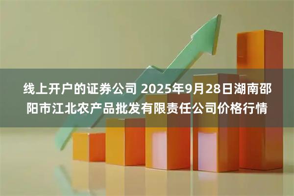 线上开户的证券公司 2025年9月28日湖南邵阳市江北农产品批发有限责任公司价格行情