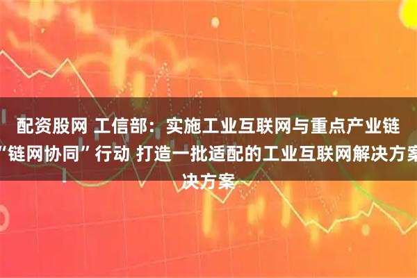 配资股网 工信部：实施工业互联网与重点产业链“链网协同”行动 打造一批适配的工业互联网解决方案