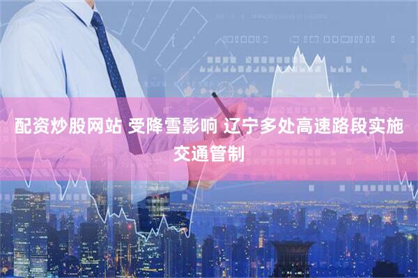 配资炒股网站 受降雪影响 辽宁多处高速路段实施交通管制