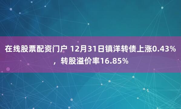 在线股票配资门户 12月31日镇洋转债上涨0.43%，转股溢价率16.85%