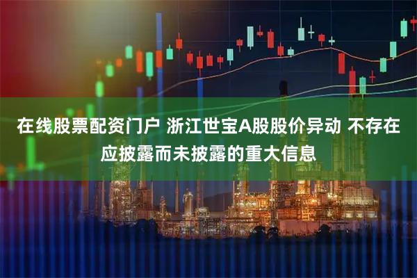 在线股票配资门户 浙江世宝A股股价异动 不存在应披露而未披露的重大信息