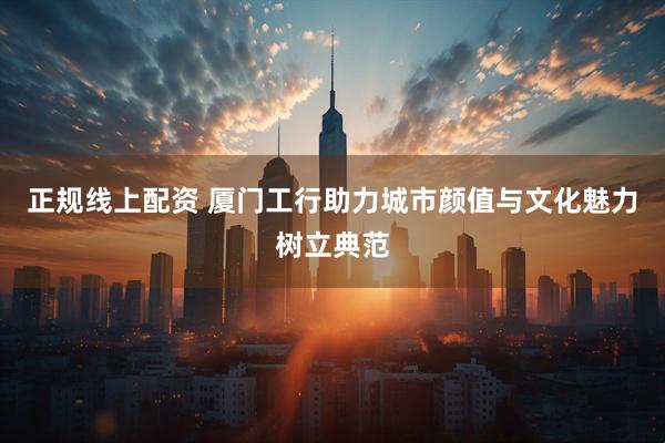 正规线上配资 厦门工行助力城市颜值与文化魅力树立典范