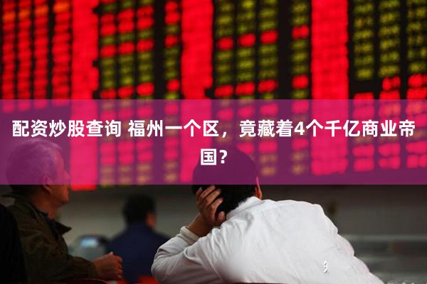 配资炒股查询 福州一个区，竟藏着4个千亿商业帝国？