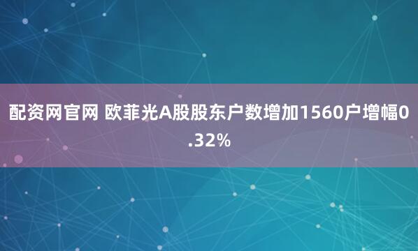 配资网官网 欧菲光A股股东户数增加1560户增幅0.32%