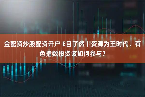 金配资炒股配资开户 E目了然丨资源为王时代，有色指数投资该如何参与？