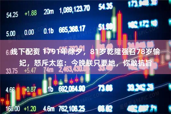 线下配资 1791年除夕，81岁乾隆强召78岁愉妃，怒斥太监：今晚朕只要她，你敢抗旨