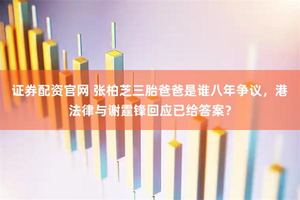 证券配资官网 张柏芝三胎爸爸是谁八年争议，港法律与谢霆锋回应已给答案？