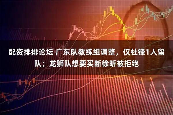 配资排排论坛 广东队教练组调整，仅杜锋1人留队；龙狮队想要买断徐昕被拒绝