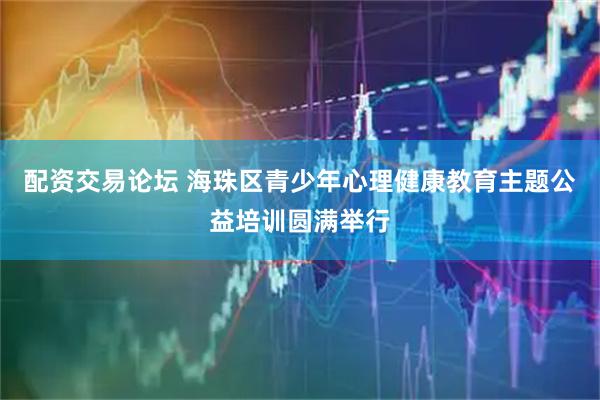 配资交易论坛 海珠区青少年心理健康教育主题公益培训圆满举行