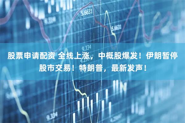 股票申请配资 全线上涨，中概股爆发！伊朗暂停股市交易！特朗普，最新发声！