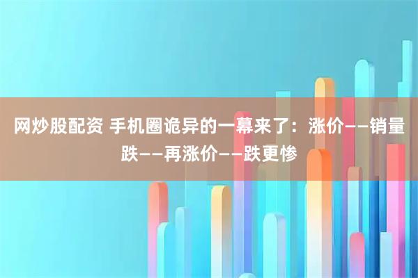 网炒股配资 手机圈诡异的一幕来了：涨价——销量跌——再涨价——跌更惨