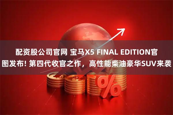 配资股公司官网 宝马X5 FINAL EDITION官图发布! 第四代收官之作，高性能柴油豪华SUV来袭